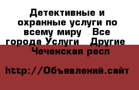 Детективные и охранные услуги по всему миру - Все города Услуги » Другие   . Чеченская респ.